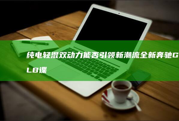 纯电轻混双动力能否引领新潮流 全新奔驰GLB谍照曝光 (轻混电动汽车)